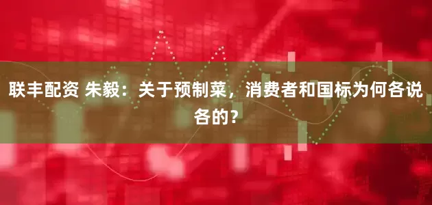 联丰配资 朱毅：关于预制菜，消费者和国标为何各说各的？