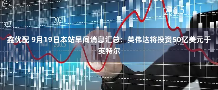 鑫优配 9月19日本站早间消息汇总：英伟达将投资50亿美元于英特尔