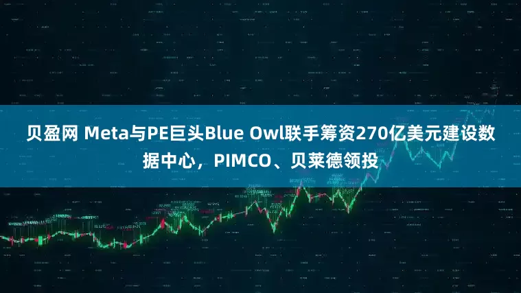 贝盈网 Meta与PE巨头Blue Owl联手筹资270亿美元建设数据中心，PIMCO、贝莱德领投