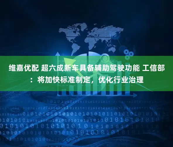 维嘉优配 超六成新车具备辅助驾驶功能 工信部：将加快标准制定，优化行业治理