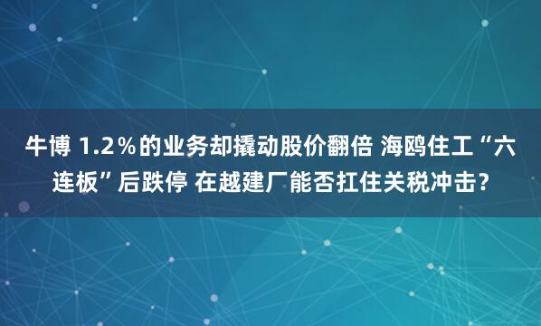 牛博 1.2％的业务却撬动股价翻倍 海鸥住工“六连板”后跌停 在越建厂能否扛住关税冲击？