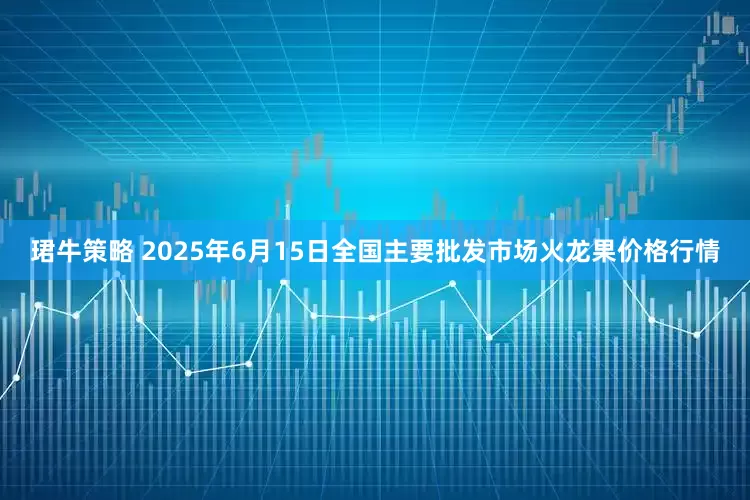 珺牛策略 2025年6月15日全国主要批发市场火龙果价格行情