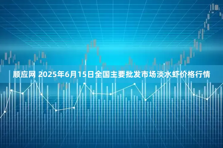 顺应网 2025年6月15日全国主要批发市场淡水虾价格行情