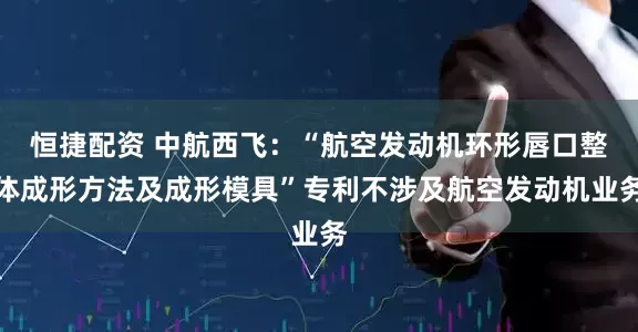 恒捷配资 中航西飞：“航空发动机环形唇口整体成形方法及成形模具”专利不涉及航空发动机业务