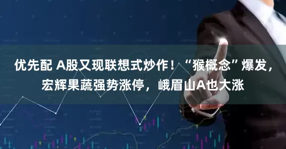 优先配 A股又现联想式炒作！“猴概念”爆发，宏辉果蔬强势涨停，峨眉山A也大涨