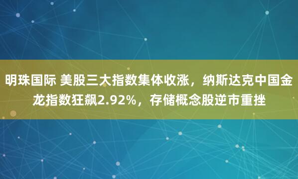 明珠国际 美股三大指数集体收涨，纳斯达克中国金龙指数狂飙2.92%，存储概念股逆市重挫